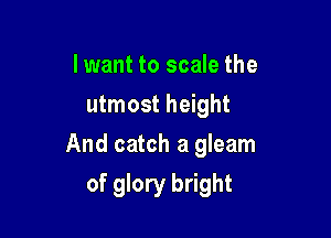 I want to scale the
utmost height

And catch a gleam

of glory bright