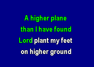 A higher plane
than I have found

Lord plant my feet

on higher ground