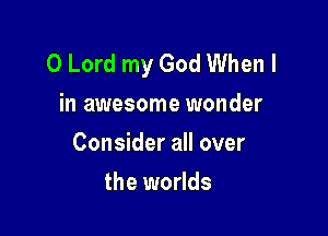 O Lord my God When I
in awesome wonder

Consider all over

the worlds