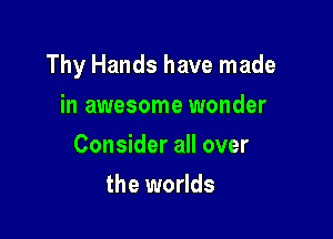 Thy Hands have made

in awesome wonder
Consider all over
the worlds