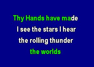 Thy Hands have made
I see the stars I hear

the rolling thunder

the worlds