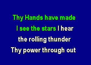 Thy Hands have made
I see the stars I hear
the rolling thunder

Thy power through out