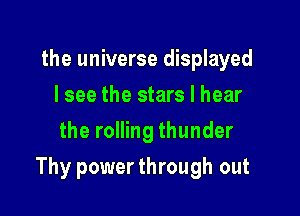 the universe displayed
I see the stars I hear
the rolling thunder

Thy power through out