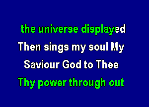 the universe displayed
Then sings my soul My
Saviour God to Thee

Thy power through out
