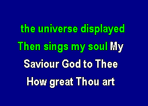 the universe displayed

Then sings my soul My

Saviour God to Thee
How great Thou art