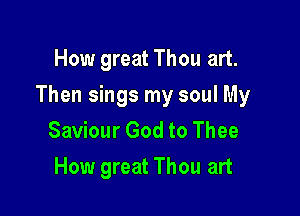 How great Thou art.

Then sings my soul My

Saviour God to Thee
How great Thou art