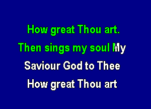 How great Thou art.

Then sings my soul My

Saviour God to Thee
How great Thou art