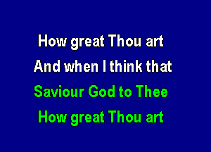 How great Thou art
And when I think that
Saviour God to Thee

How great Thou art