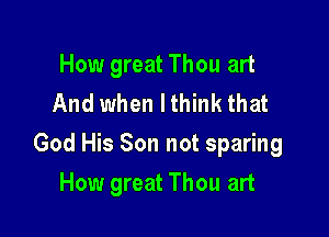 How great Thou art
And when I think that

God His Son not sparing

How great Thou art