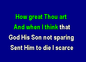 How great Thou art
And when I think that

God His Son not sparing

Sent Him to die I scarce