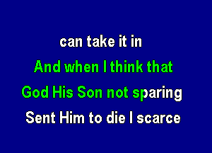 can take it in
And when I think that

God His Son not sparing

Sent Him to die I scarce