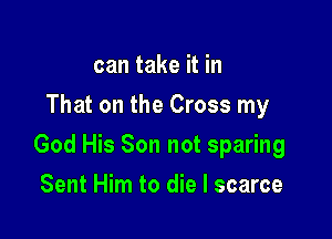 can take it in
That on the Cross my

God His Son not sparing

Sent Him to die I scarce