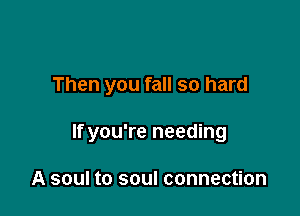 Then you fall so hard

If you're needing

A soul to soul connection