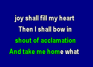 joy shall fill my heart

Then I shall bow in
shout of acclamation
And take me home what