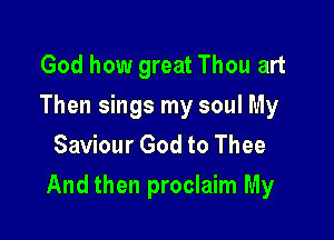 God how great Thou art
Then sings my soul My
Saviour God to Thee

And then proclaim My