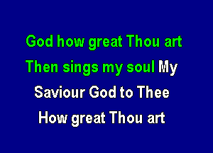 God how great Thou art

Then sings my soul My

Saviour God to Thee
How great Thou art