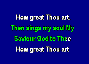 How great Thou art.

Then sings my soul My

Saviour God to Thee
How great Thou art