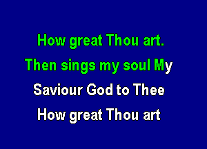 How great Thou art.

Then sings my soul My

Saviour God to Thee
How great Thou art