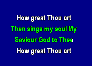How great Thou art

Then sings my soul My

Saviour God to Thee
How great Thou art