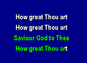 How great Thou art
How great Thou art
Saviour God to Thee

How great Thou art