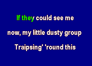 If they could see me

now, my little dusty group

Traipsing' 'round this