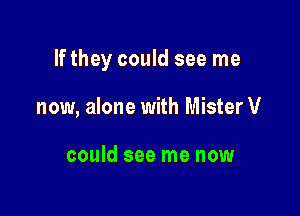 If they could see me

now, alone with Mister V

could see me now