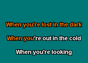 When you're lost in the dark

When you're out in the cold

When you're looking