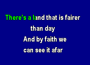 There's a land that is fairer
than day

And by faith we
can see it afar