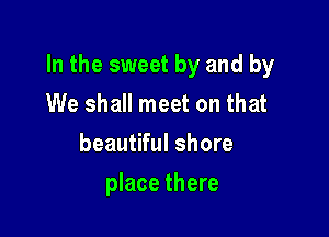 In the sweet by and by

We shall meet on that
beautiful shore
place there