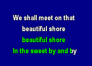 We shall meet on that
beautiful shore
beautiful shore

In the sweet by and by