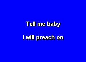 Tell me baby

I will preach on