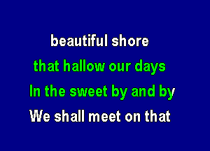 beautiful shore
that hallow our days

In the sweet by and by

We shall meet on that