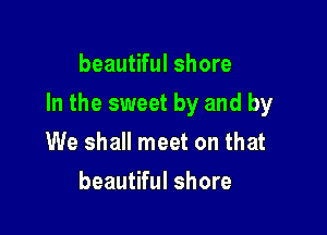 beautiful shore

In the sweet by and by

We shall meet on that
beautiful shore