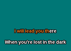 I will lead you there

When you're lost in the dark