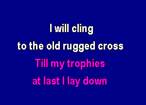 I will cling

to the old rugged cross