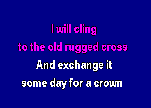 And exchange it

some day for a crown