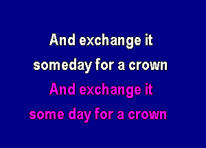 And exchange it

someday for a crown