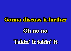 Gonna discuss it further
Oh no no

Takin' it takin' it