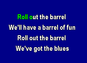 Roll out the barrel
We'll have a barrel of fun
Roll out the barrel

We've got the blues