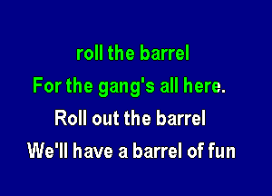 roll the barrel

For the gang's all here.

Roll out the barrel
We'll have a barrel of fun