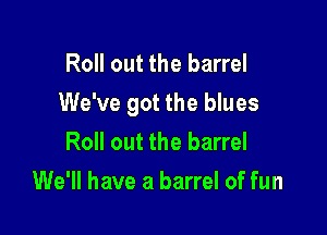 Roll out the barrel
We've got the blues

Roll out the barrel
We'll have a barrel of fun