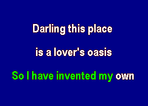 Darling this place

is a lover's oasis

So I have invented my own