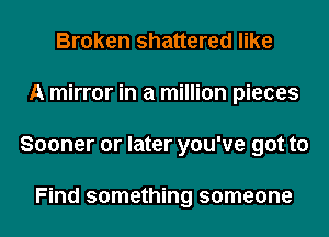 Broken shattered like
A mirror in a million pieces
Sooner or later you've got to

Find something someone