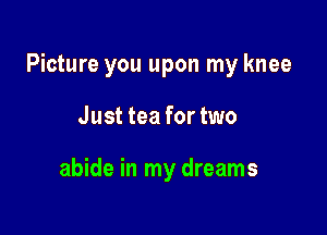 Picture you upon my knee

Just tea for two

abide in my dreams