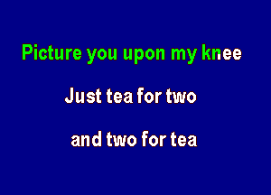 Picture you upon my knee

Just tea for two

and two for tea