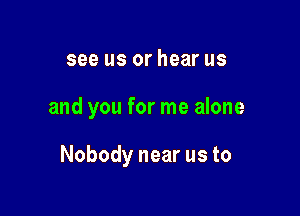 see us or hear us

and you for me alone

Nobody near us to