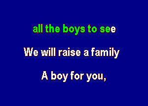 all the boys to see

We will raise a family

A boy for you,