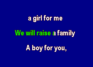a girl for me

We will raise a family

A boy for you,