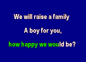 We will raise a family

A boy for you,

how happy we would be?