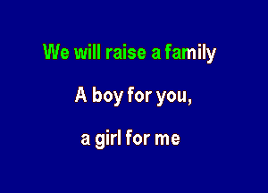 We will raise a family

A boy for you,

a girl for me